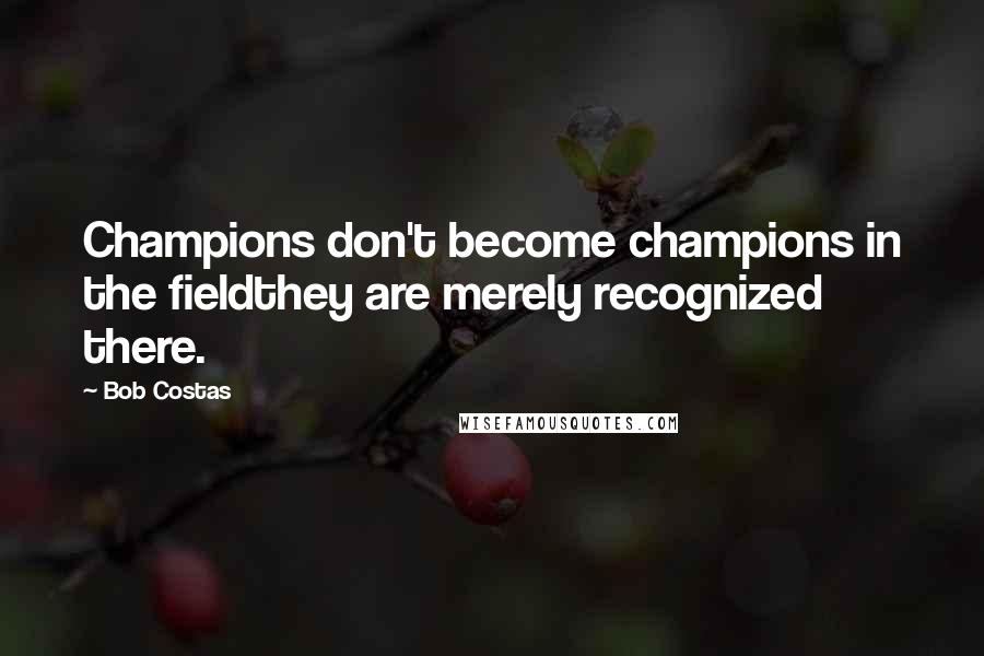 Bob Costas Quotes: Champions don't become champions in the fieldthey are merely recognized there.