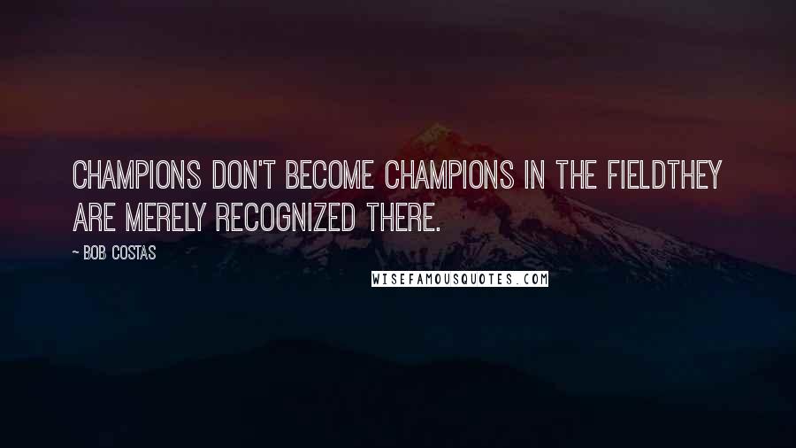 Bob Costas Quotes: Champions don't become champions in the fieldthey are merely recognized there.