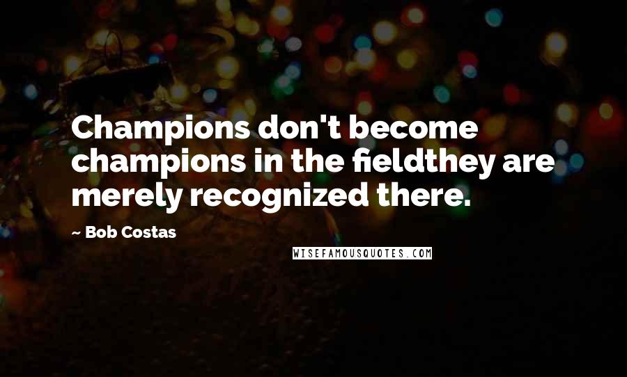 Bob Costas Quotes: Champions don't become champions in the fieldthey are merely recognized there.