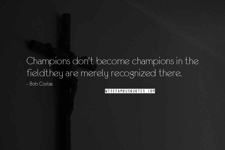 Bob Costas Quotes: Champions don't become champions in the fieldthey are merely recognized there.