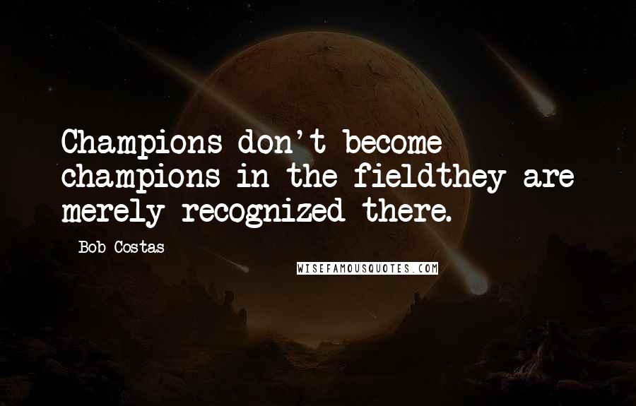 Bob Costas Quotes: Champions don't become champions in the fieldthey are merely recognized there.