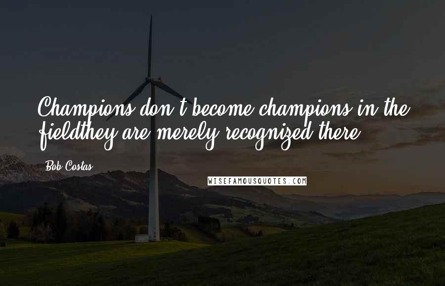 Bob Costas Quotes: Champions don't become champions in the fieldthey are merely recognized there.