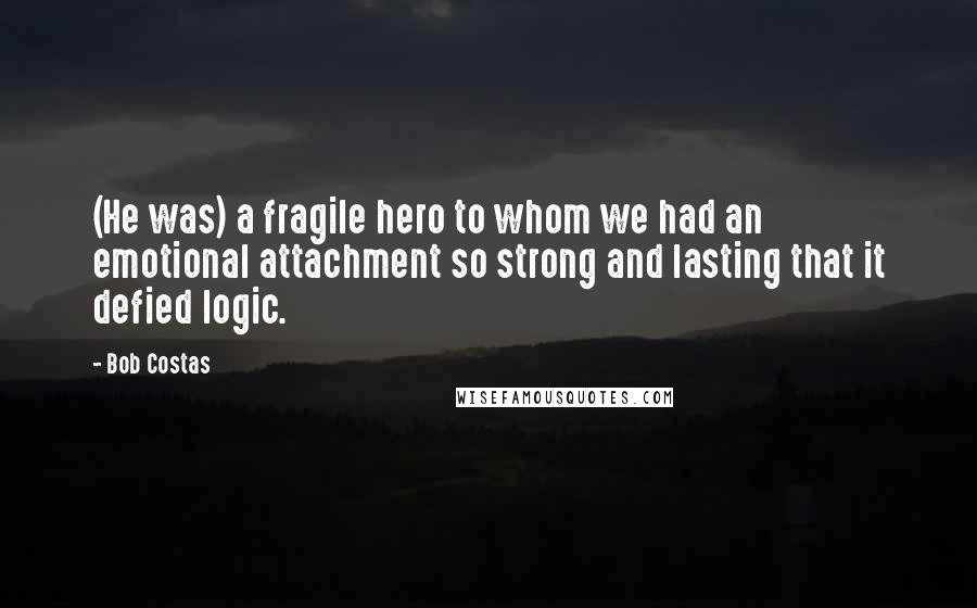 Bob Costas Quotes: (He was) a fragile hero to whom we had an emotional attachment so strong and lasting that it defied logic.