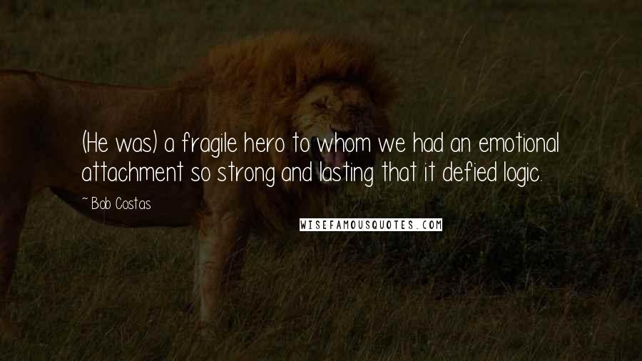 Bob Costas Quotes: (He was) a fragile hero to whom we had an emotional attachment so strong and lasting that it defied logic.