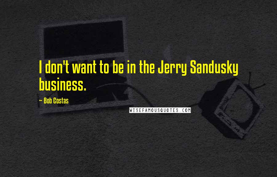 Bob Costas Quotes: I don't want to be in the Jerry Sandusky business.