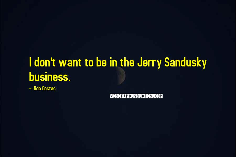 Bob Costas Quotes: I don't want to be in the Jerry Sandusky business.