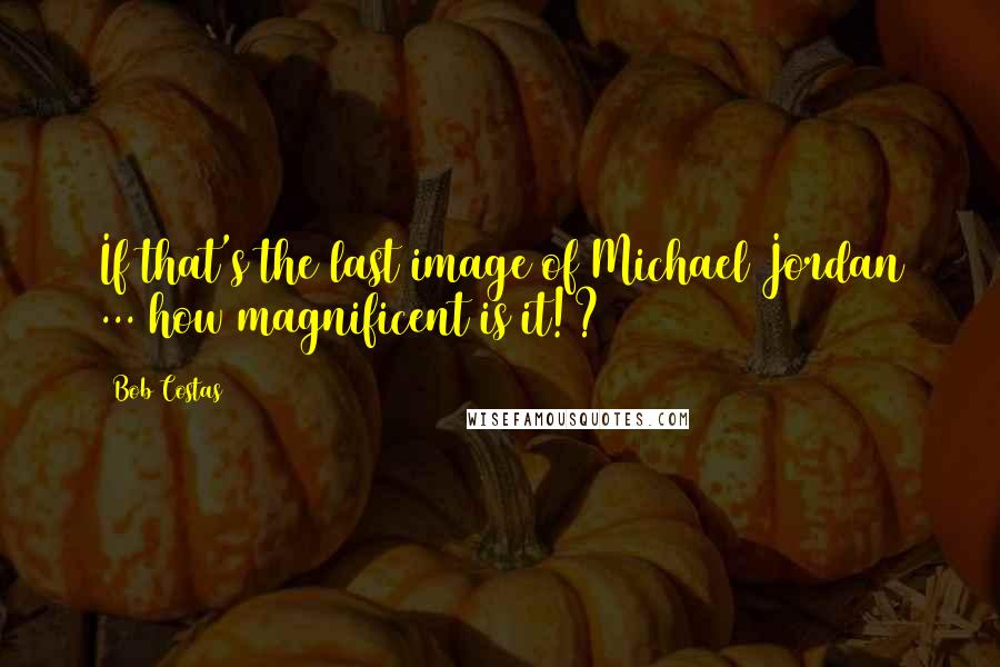 Bob Costas Quotes: If that's the last image of Michael Jordan ... how magnificent is it!?