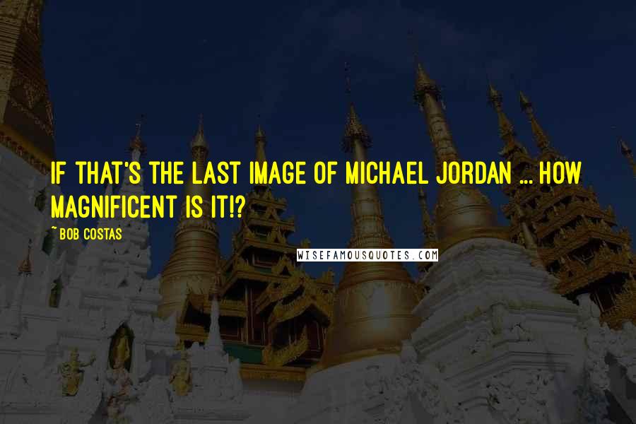 Bob Costas Quotes: If that's the last image of Michael Jordan ... how magnificent is it!?