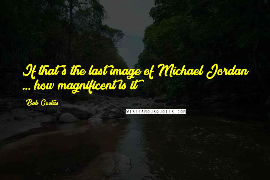 Bob Costas Quotes: If that's the last image of Michael Jordan ... how magnificent is it!?