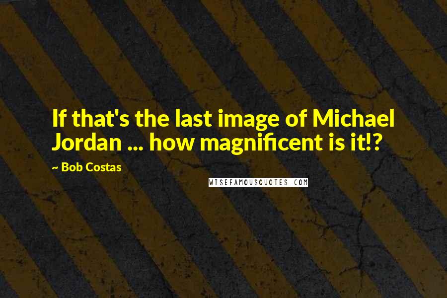 Bob Costas Quotes: If that's the last image of Michael Jordan ... how magnificent is it!?