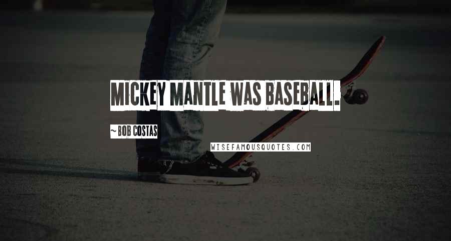 Bob Costas Quotes: Mickey Mantle was baseball.