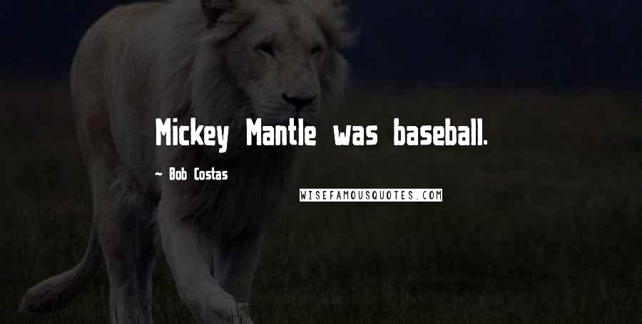 Bob Costas Quotes: Mickey Mantle was baseball.