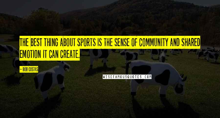 Bob Costas Quotes: The best thing about sports is the sense of community and shared emotion it can create.