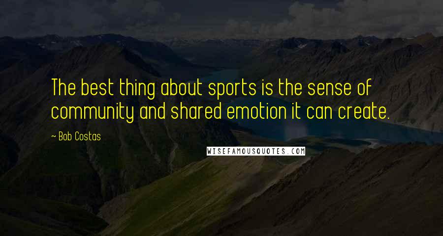 Bob Costas Quotes: The best thing about sports is the sense of community and shared emotion it can create.