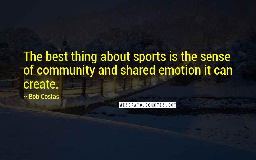 Bob Costas Quotes: The best thing about sports is the sense of community and shared emotion it can create.