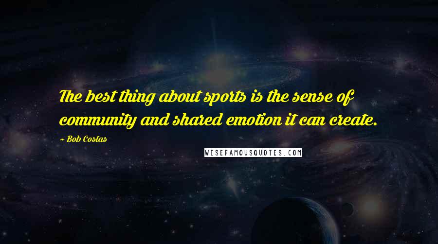 Bob Costas Quotes: The best thing about sports is the sense of community and shared emotion it can create.