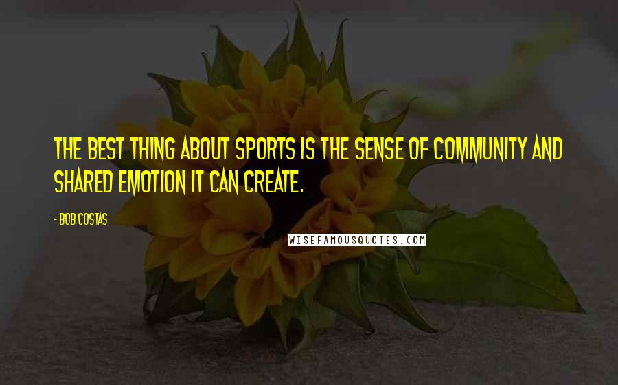 Bob Costas Quotes: The best thing about sports is the sense of community and shared emotion it can create.