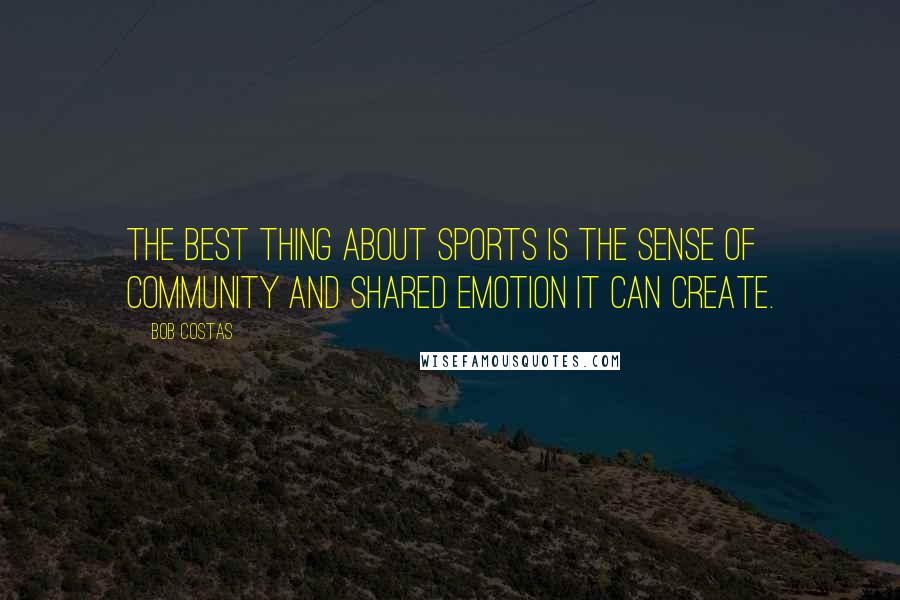 Bob Costas Quotes: The best thing about sports is the sense of community and shared emotion it can create.