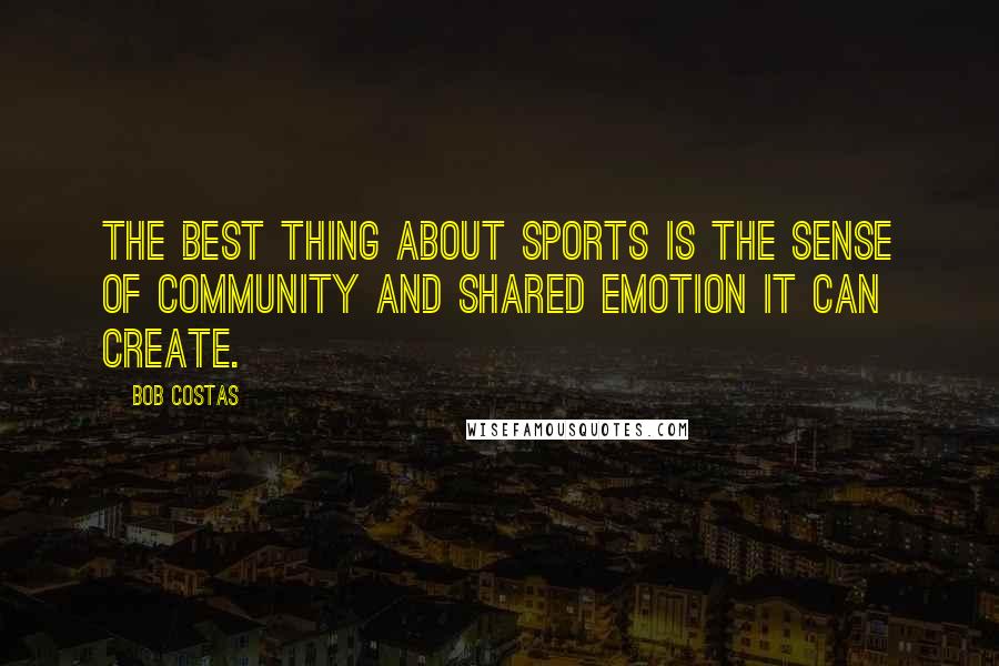 Bob Costas Quotes: The best thing about sports is the sense of community and shared emotion it can create.