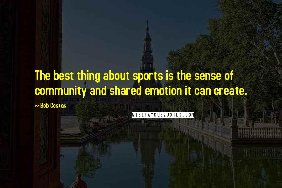 Bob Costas Quotes: The best thing about sports is the sense of community and shared emotion it can create.