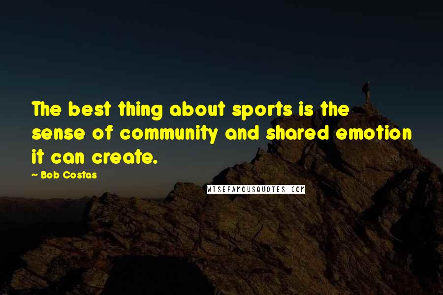 Bob Costas Quotes: The best thing about sports is the sense of community and shared emotion it can create.