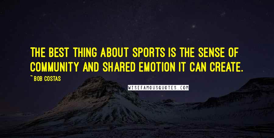 Bob Costas Quotes: The best thing about sports is the sense of community and shared emotion it can create.