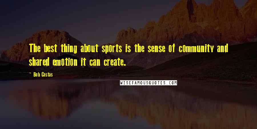 Bob Costas Quotes: The best thing about sports is the sense of community and shared emotion it can create.