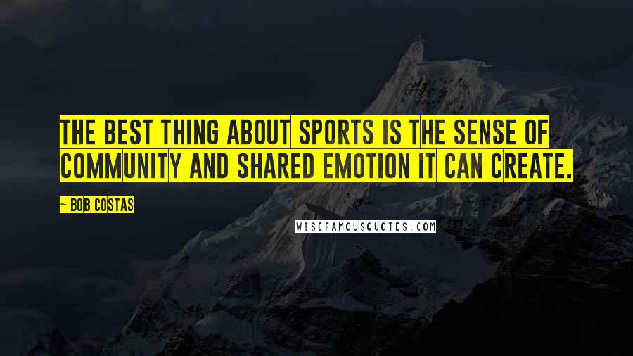 Bob Costas Quotes: The best thing about sports is the sense of community and shared emotion it can create.