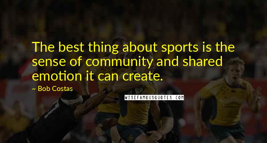 Bob Costas Quotes: The best thing about sports is the sense of community and shared emotion it can create.