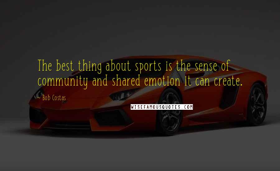 Bob Costas Quotes: The best thing about sports is the sense of community and shared emotion it can create.