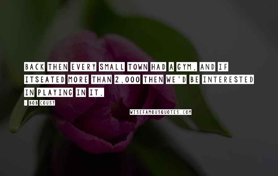 Bob Cousy Quotes: Back then every small town had a gym, and if itseated more than 2,000 then we'd be interested in playing in it.
