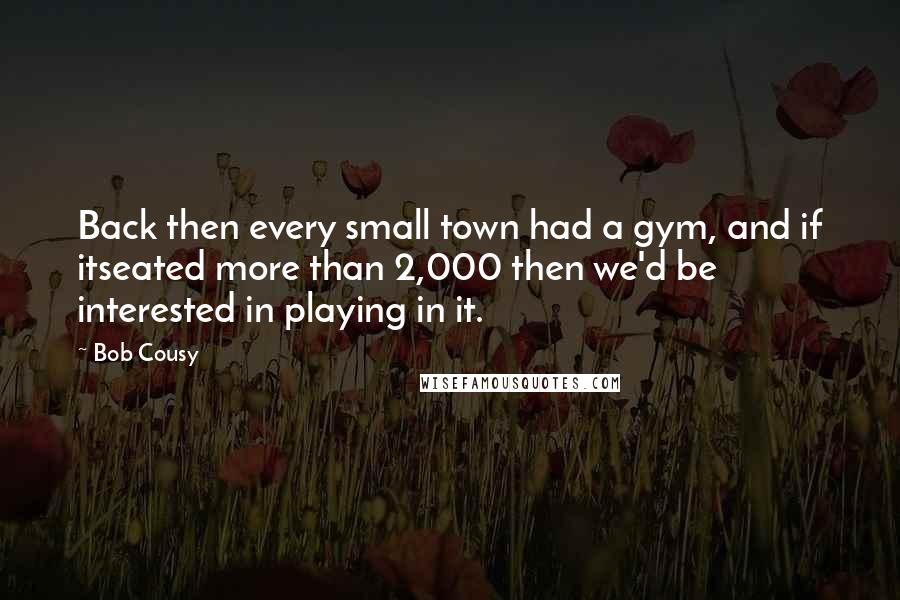 Bob Cousy Quotes: Back then every small town had a gym, and if itseated more than 2,000 then we'd be interested in playing in it.