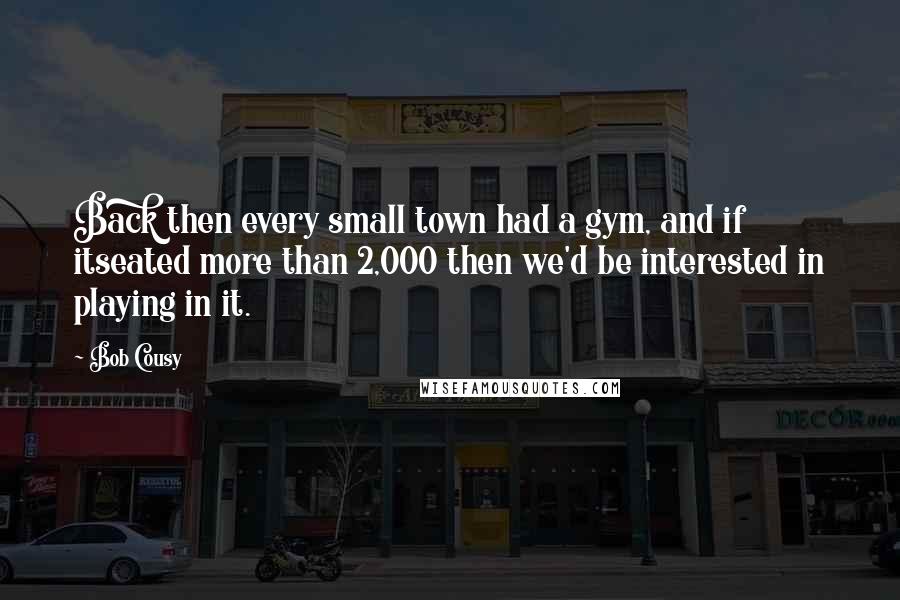 Bob Cousy Quotes: Back then every small town had a gym, and if itseated more than 2,000 then we'd be interested in playing in it.