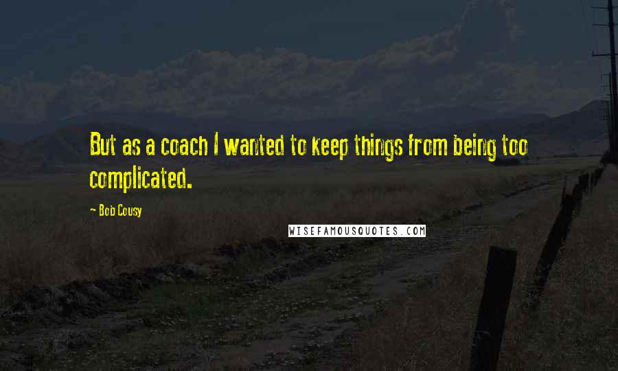 Bob Cousy Quotes: But as a coach I wanted to keep things from being too complicated.