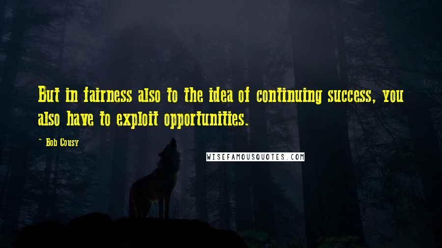 Bob Cousy Quotes: But in fairness also to the idea of continuing success, you also have to exploit opportunities.