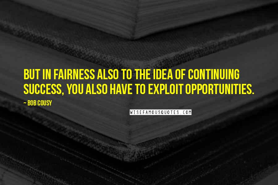 Bob Cousy Quotes: But in fairness also to the idea of continuing success, you also have to exploit opportunities.
