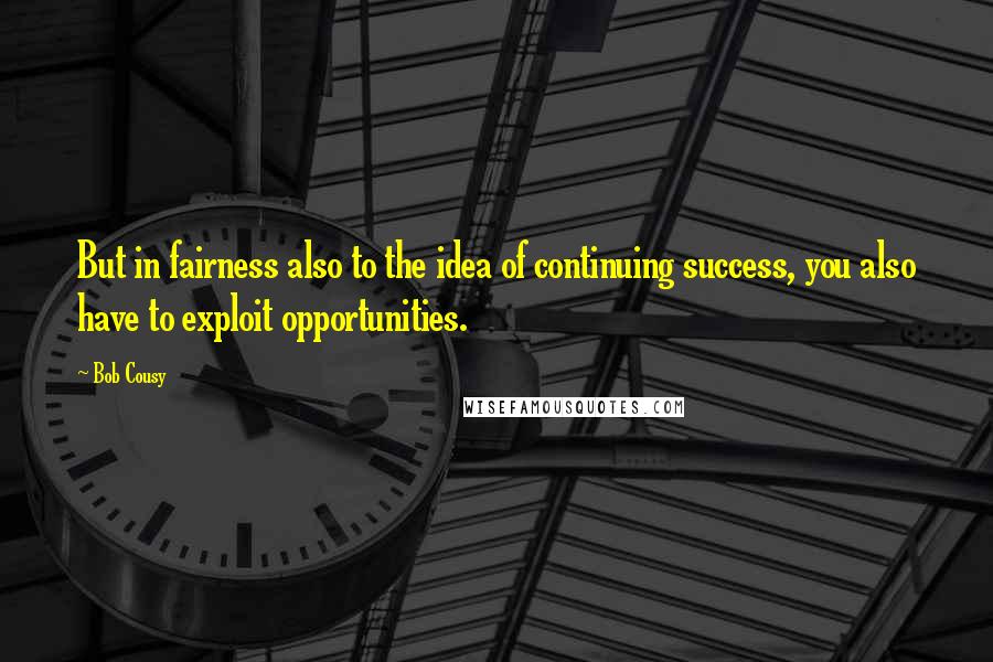 Bob Cousy Quotes: But in fairness also to the idea of continuing success, you also have to exploit opportunities.