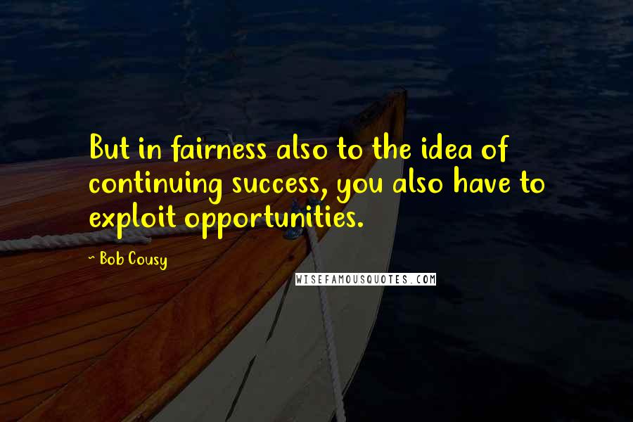 Bob Cousy Quotes: But in fairness also to the idea of continuing success, you also have to exploit opportunities.