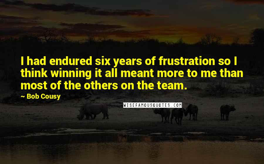 Bob Cousy Quotes: I had endured six years of frustration so I think winning it all meant more to me than most of the others on the team.