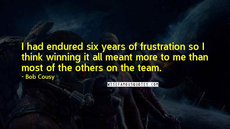 Bob Cousy Quotes: I had endured six years of frustration so I think winning it all meant more to me than most of the others on the team.