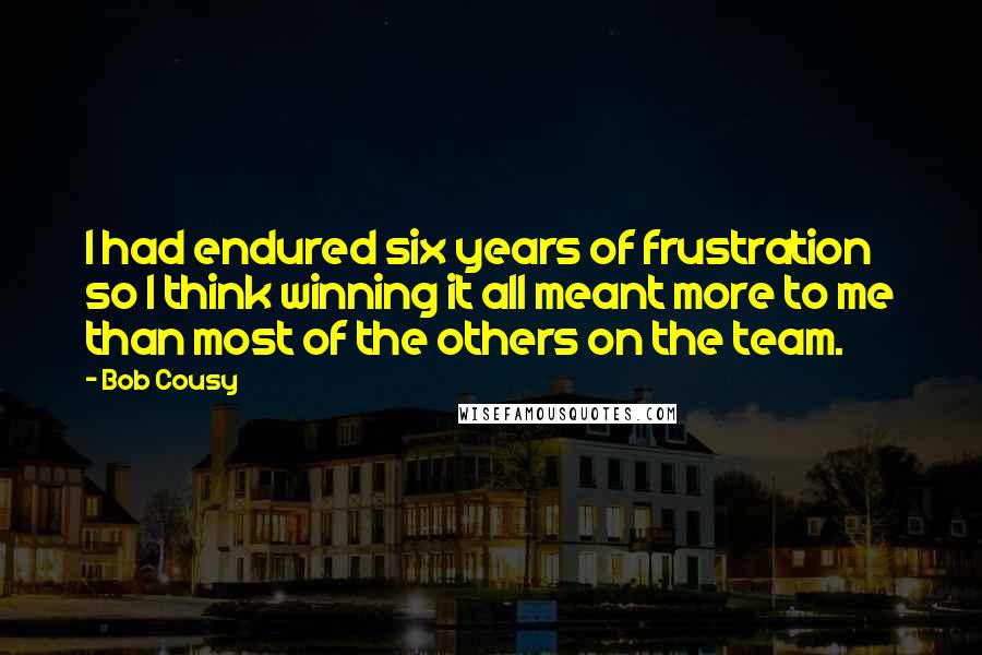 Bob Cousy Quotes: I had endured six years of frustration so I think winning it all meant more to me than most of the others on the team.