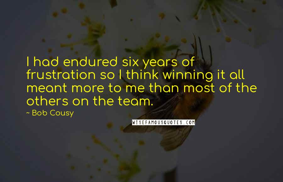 Bob Cousy Quotes: I had endured six years of frustration so I think winning it all meant more to me than most of the others on the team.