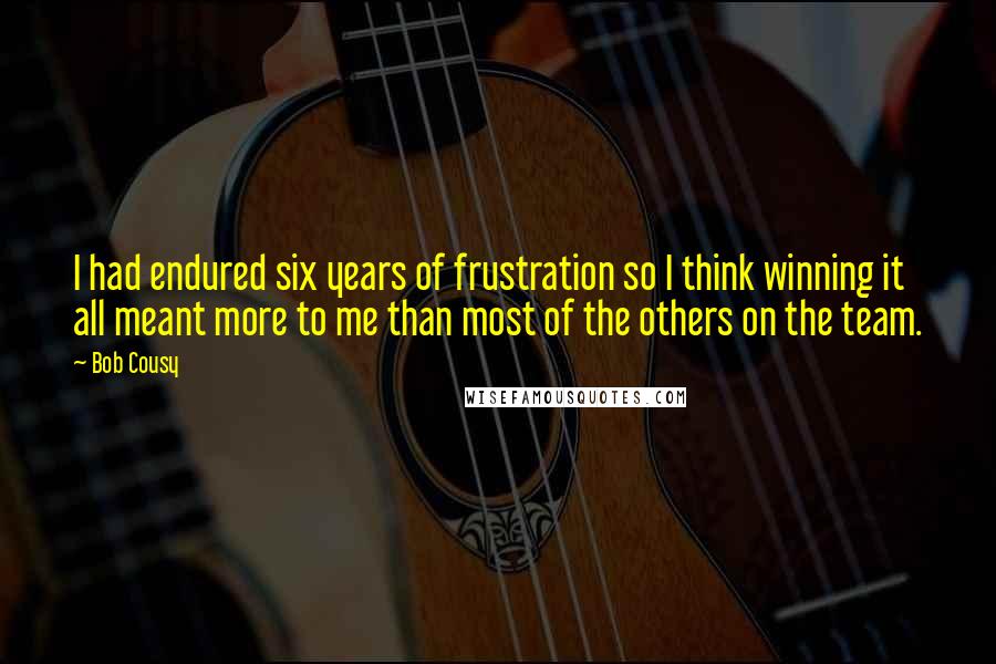 Bob Cousy Quotes: I had endured six years of frustration so I think winning it all meant more to me than most of the others on the team.