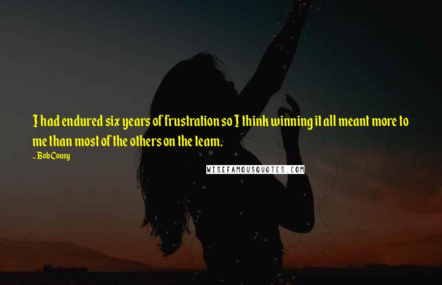 Bob Cousy Quotes: I had endured six years of frustration so I think winning it all meant more to me than most of the others on the team.