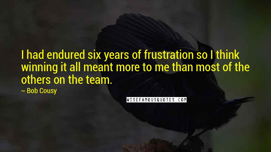 Bob Cousy Quotes: I had endured six years of frustration so I think winning it all meant more to me than most of the others on the team.