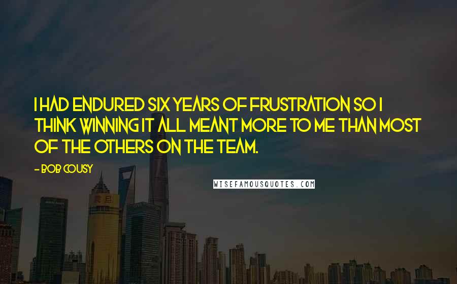 Bob Cousy Quotes: I had endured six years of frustration so I think winning it all meant more to me than most of the others on the team.