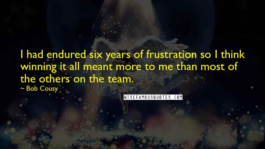 Bob Cousy Quotes: I had endured six years of frustration so I think winning it all meant more to me than most of the others on the team.