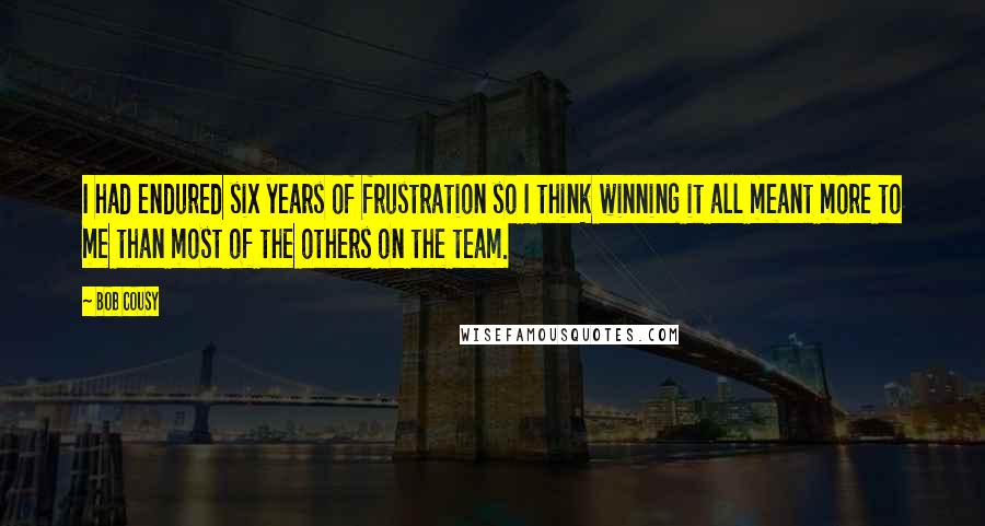 Bob Cousy Quotes: I had endured six years of frustration so I think winning it all meant more to me than most of the others on the team.