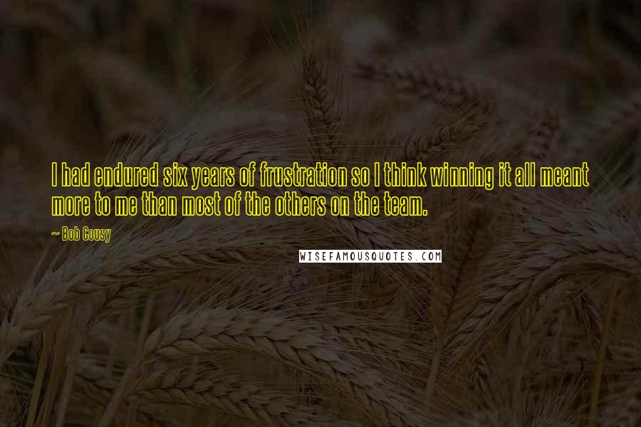 Bob Cousy Quotes: I had endured six years of frustration so I think winning it all meant more to me than most of the others on the team.