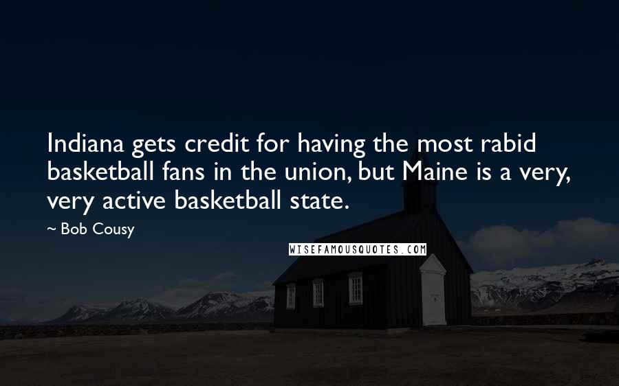 Bob Cousy Quotes: Indiana gets credit for having the most rabid basketball fans in the union, but Maine is a very, very active basketball state.